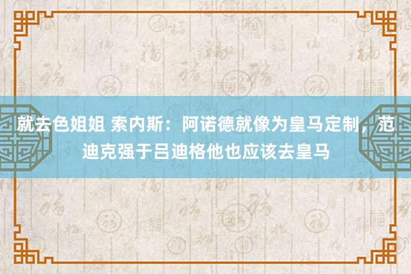 就去色姐姐 索内斯：阿诺德就像为皇马定制，范迪克强于吕迪格他也应该去皇马