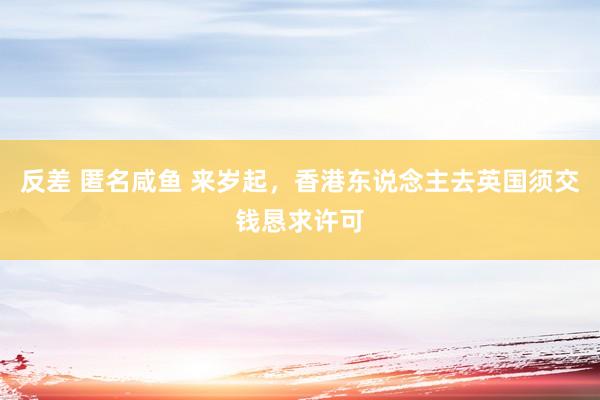 反差 匿名咸鱼 来岁起，香港东说念主去英国须交钱恳求许可