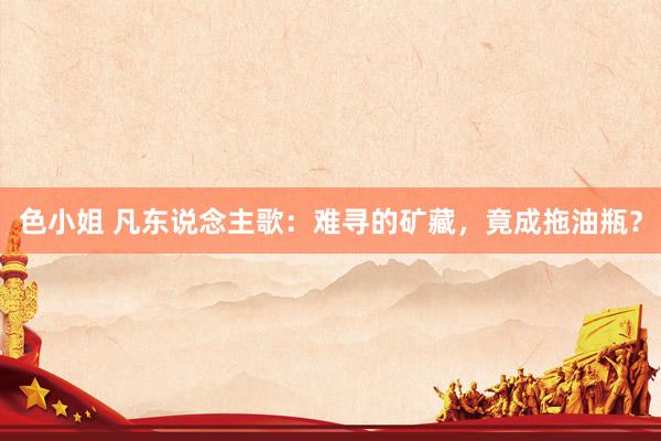 色小姐 凡东说念主歌:难寻的矿藏,竟成拖油瓶?