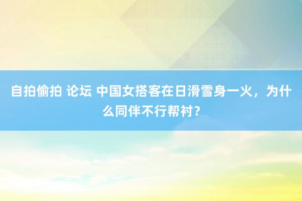 自拍偷拍 论坛 中国女搭客在日滑雪身一火，为什么同伴不行帮衬？