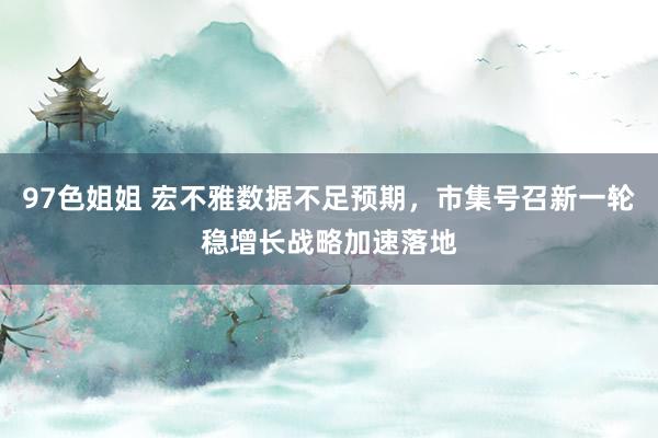 97色姐姐 宏不雅数据不足预期，市集号召新一轮稳增长战略加速落地
