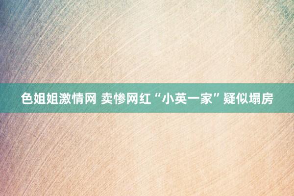 色姐姐激情网 卖惨网红“小英一家”疑似塌房