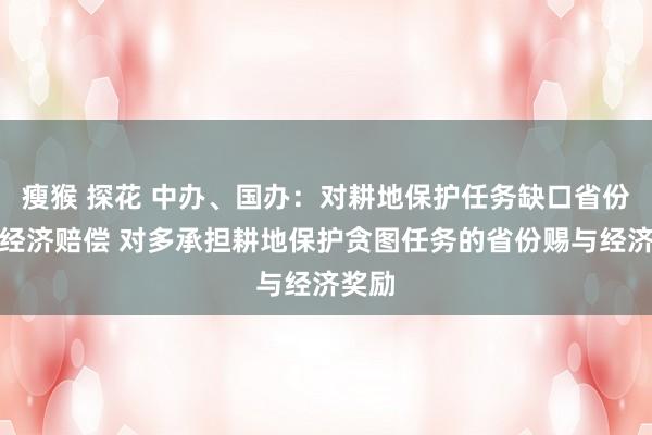 瘦猴 探花 中办、国办:对耕地保护任务缺口省份收取经济赔偿 对多承担耕地保护贪图任务的省份赐与经济奖励