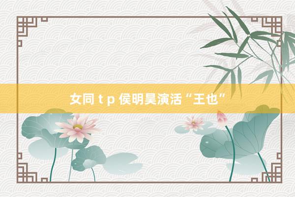 女同 t p 侯明昊演活“王也”