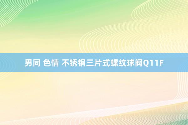 男同 色情 不锈钢三片式螺纹球阀Q11F