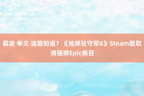 霸凌 拳交 迷路知返？《地球驻守军6》Steam版取消强绑Epic条目