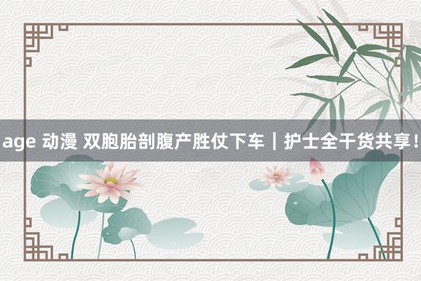 age 动漫 双胞胎剖腹产胜仗下车|护士全干货共享!