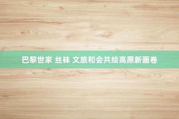 巴黎世家 丝袜 文旅和会共绘高原新画卷