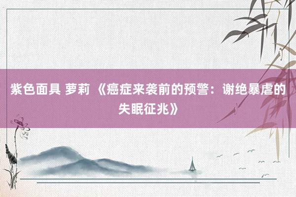 紫色面具 萝莉 《癌症来袭前的预警:谢绝暴虐的失眠征兆》