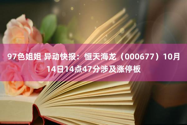 97色姐姐 异动快报：恒天海龙（000677）10月14日14点47分涉及涨停板