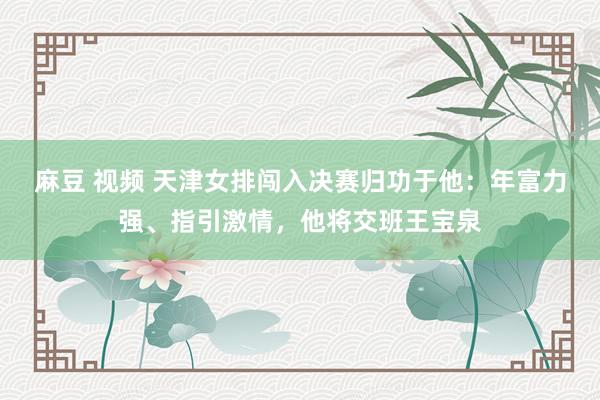 麻豆 视频 天津女排闯入决赛归功于他：年富力强、指引激情，他将交班王宝泉