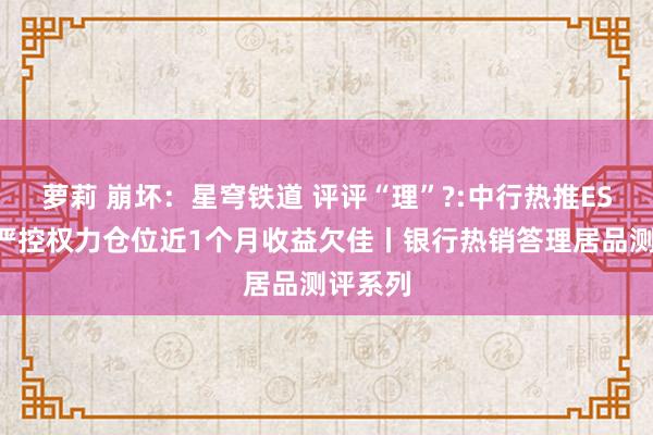 萝莉 崩坏：星穹铁道 评评“理”?:中行热推ESG居品严控权力仓位近1个月收益欠佳丨银行热销答理居品测评系列