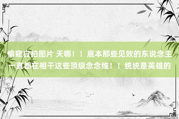 偷窥自拍图片 天哪！！底本那些见效的东说念主一直都在相干这些顶级念念维！！统统是英雄的