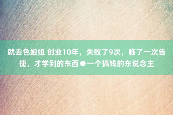 就去色姐姐 创业10年,失败了9次,临了一次告捷,才学到的东西●一个搞钱的东说念主