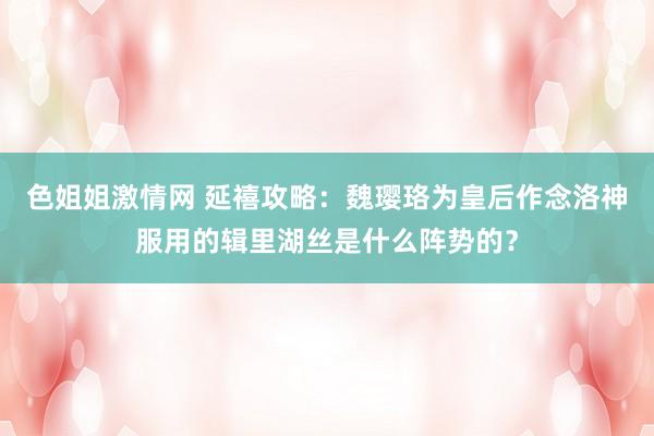 色姐姐激情网 延禧攻略：魏璎珞为皇后作念洛神服用的辑里湖丝是什么阵势的？