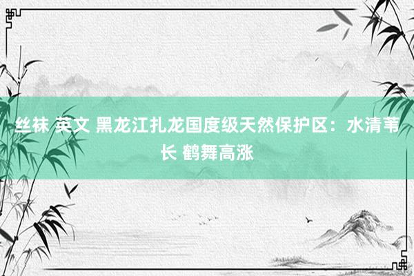 丝袜 英文 黑龙江扎龙国度级天然保护区：水清苇长 鹤舞高涨