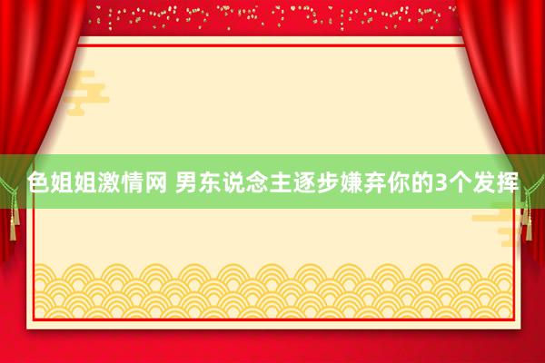 色姐姐激情网 男东说念主逐步嫌弃你的3个发挥