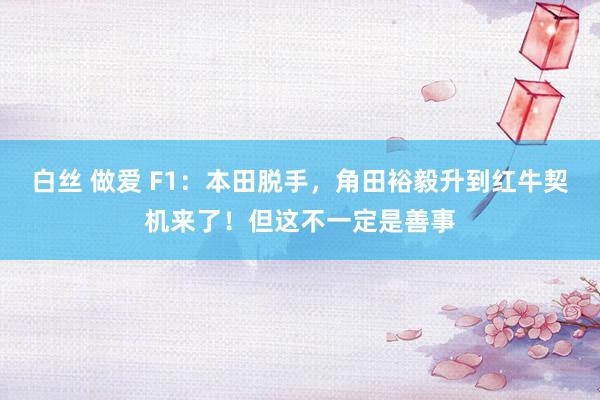 白丝 做爱 F1：本田脱手，角田裕毅升到红牛契机来了！但这不一定是善事