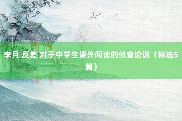 李月 反差 对于中学生课外阅读的侦查论说（精选5篇）