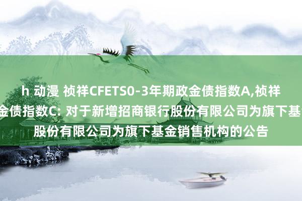 h 动漫 祯祥CFETS0-3年期政金债指数A,祯祥CFETS0-3年期政金债指数C: 对于新增招商银行股份有限公司为旗下基金销售机构的公告