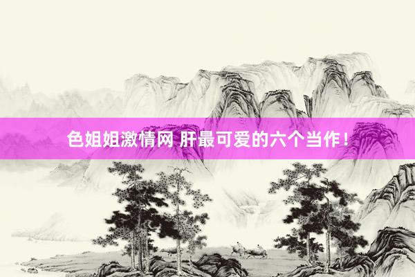 色姐姐激情网 肝最可爱的六个当作！