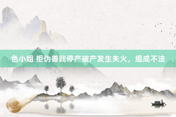 色小姐 拒伪善践停产破产发生失火，组成不法