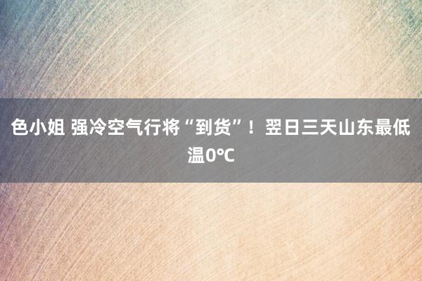 色小姐 强冷空气行将“到货”！翌日三天山东最低温0℃
