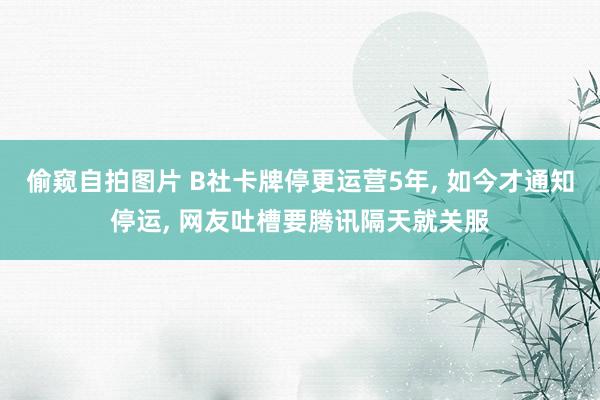 偷窥自拍图片 B社卡牌停更运营5年， 如今才通知停运， 网友吐槽要腾讯隔天就关服