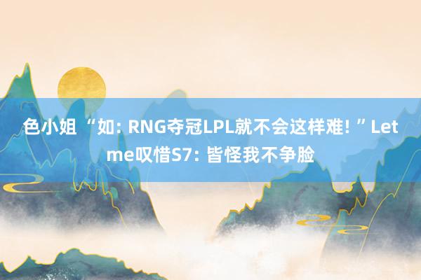色小姐 “如: RNG夺冠LPL就不会这样难! ”Letme叹惜S7: 皆怪我不争脸