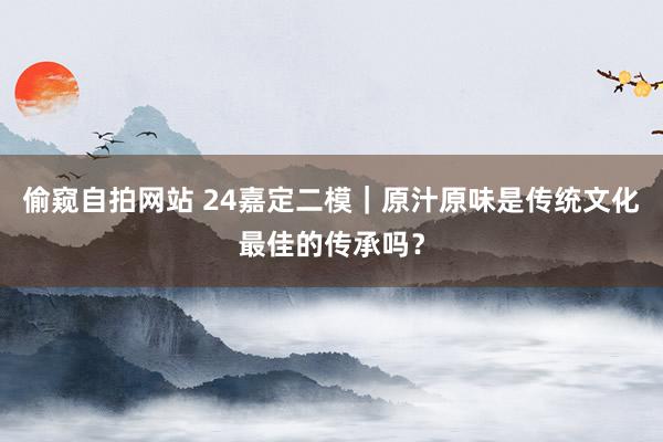 偷窥自拍网站 24嘉定二模｜原汁原味是传统文化最佳的传承吗？