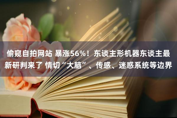 偷窥自拍网站 暴涨56%！东谈主形机器东谈主最新研判来了 情切“大脑”、传感、迷惑系统等边界