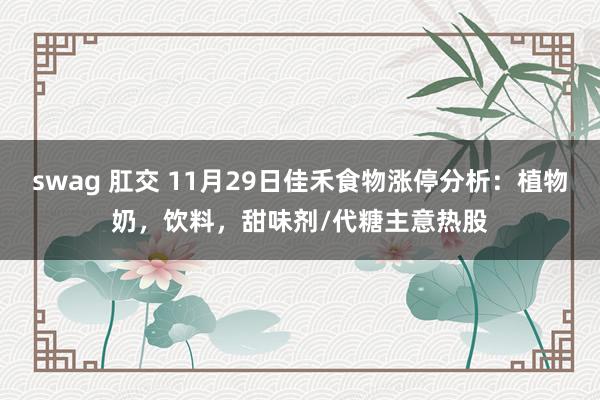 swag 肛交 11月29日佳禾食物涨停分析:植物奶,饮料,甜味剂/代糖主意热股
