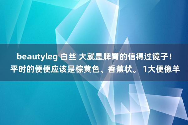 beautyleg 白丝 大就是脾胃的信得过镜子！ 平时的便便应该是棕黄色、香蕉状。 1大便像羊