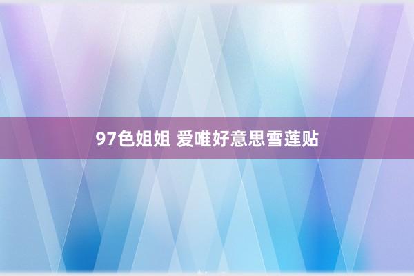 97色姐姐 爱唯好意思雪莲贴
