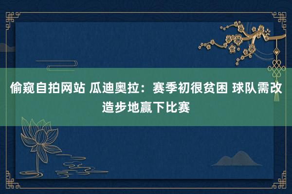 偷窥自拍网站 瓜迪奥拉:赛季初很贫困 球队需改造步地赢下比赛