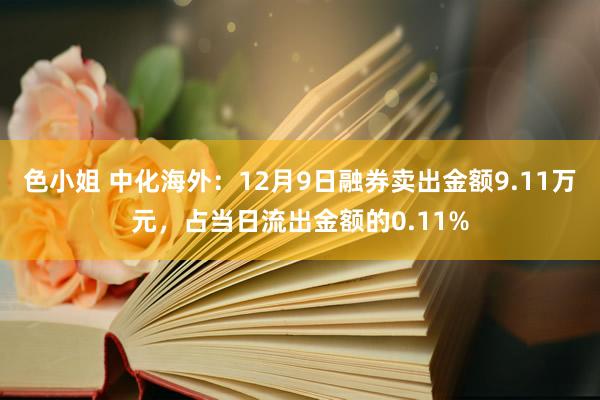 色小姐 中化海外：12月9日融券卖出金额9.11万元，占当日流出金额的0.11%