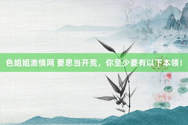 色姐姐激情网 要思当开荒,你至少要有以下本领!