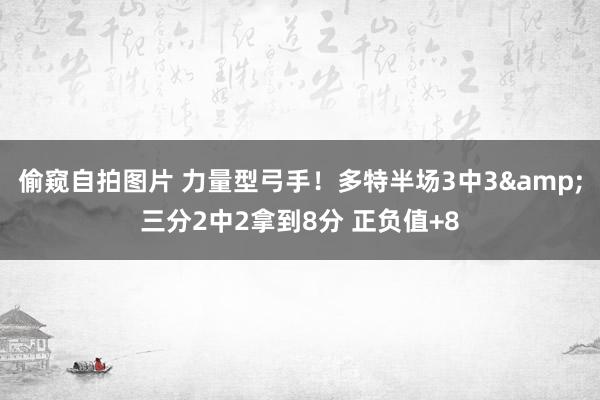 偷窥自拍图片 力量型弓手！多特半场3中3&三分2中2拿到8分 正负值+8