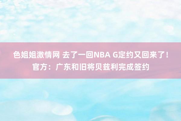 色姐姐激情网 去了一回NBA G定约又回来了！官方：广东和旧将贝兹利完成签约