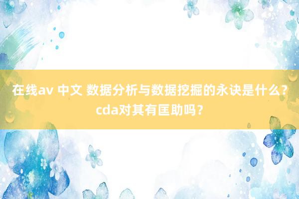 在线av 中文 数据分析与数据挖掘的永诀是什么？cda对其有匡助吗？