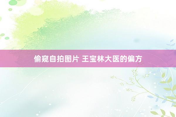 偷窥自拍图片 王宝林大医的偏方