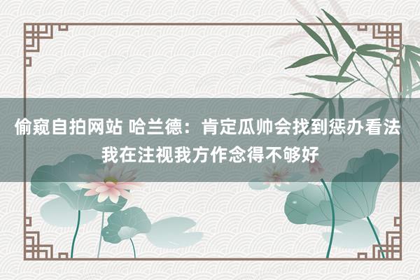 偷窥自拍网站 哈兰德：肯定瓜帅会找到惩办看法 我在注视我方作念得不够好