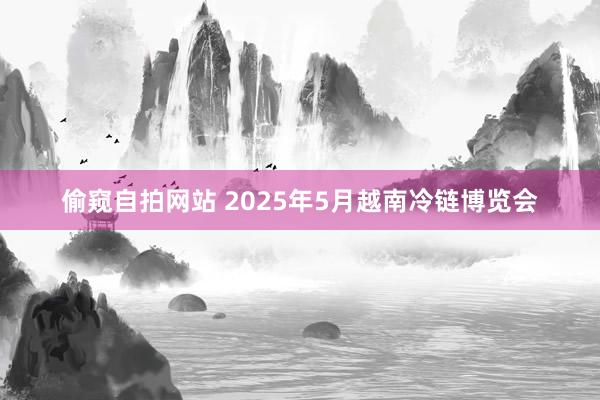 偷窥自拍网站 2025年5月越南冷链博览会