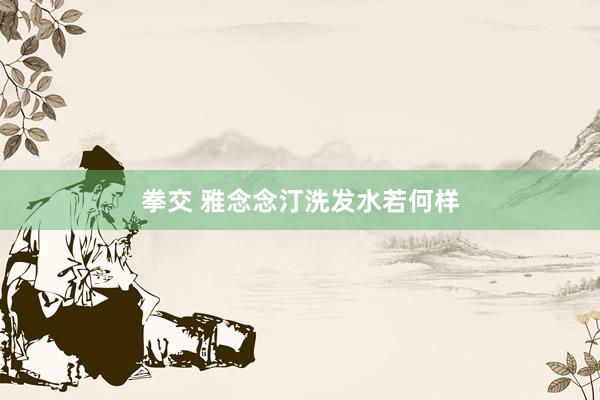 拳交 雅念念汀洗发水若何样