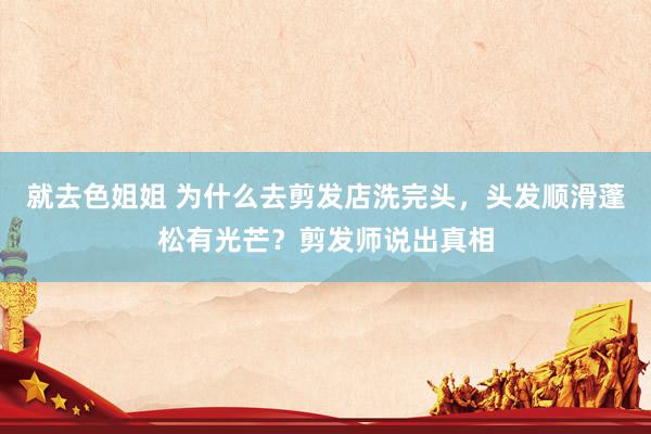 就去色姐姐 为什么去剪发店洗完头，头发顺滑蓬松有光芒？剪发师说出真相