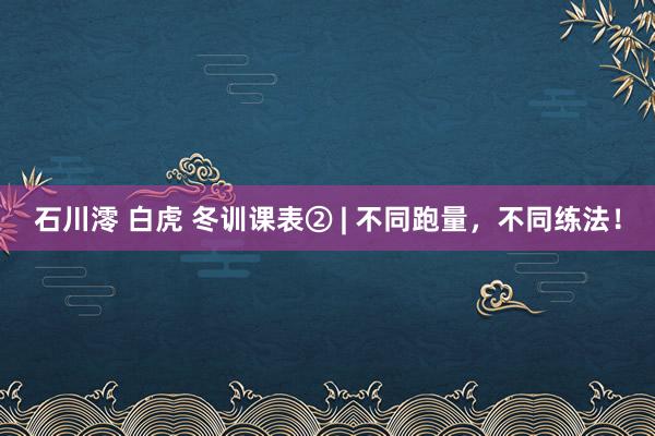 石川澪 白虎 冬训课表② | 不同跑量，不同练法！
