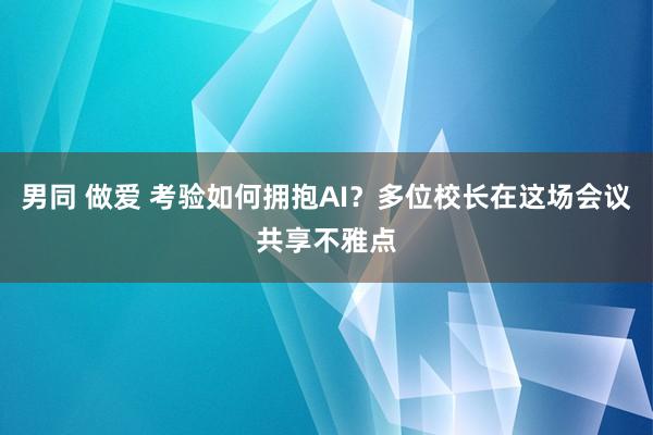 男同 做爱 考验如何拥抱AI？多位校长在这场会议共享不雅点