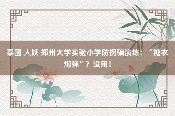 泰國 人妖 郑州大学实验小学防拐骗演练：“糖衣炮弹”？没用！