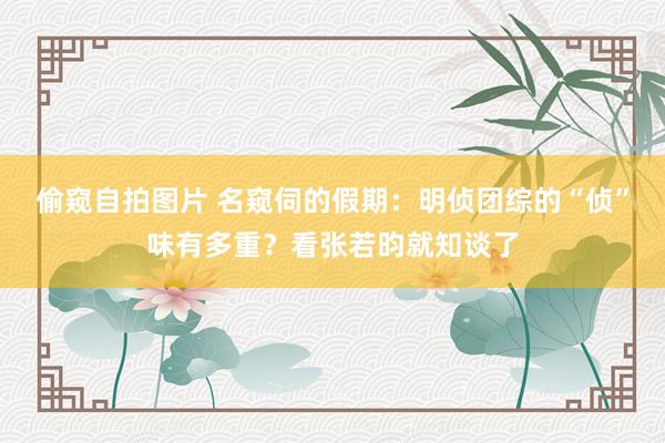 偷窥自拍图片 名窥伺的假期：明侦团综的“侦”味有多重？看张若昀就知谈了