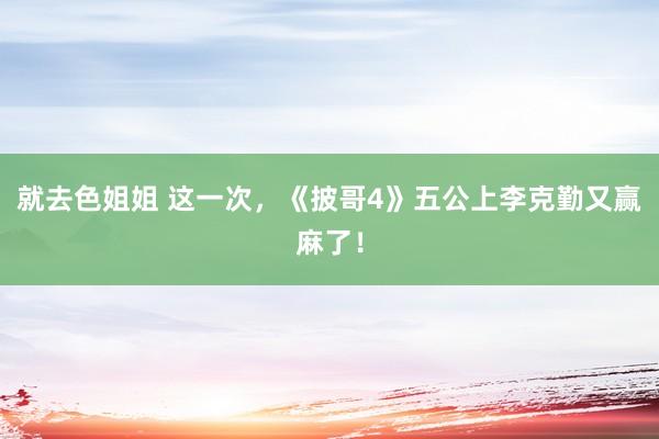 就去色姐姐 这一次，《披哥4》五公上李克勤又赢麻了！